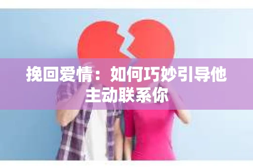 挽回爱情：如何巧妙引导他主动联系你