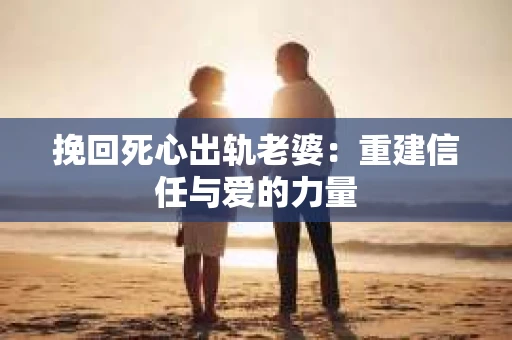 挽回死心出轨老婆：重建信任与爱的力量