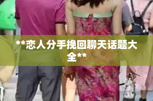 **恋人分手挽回聊天话题大全**