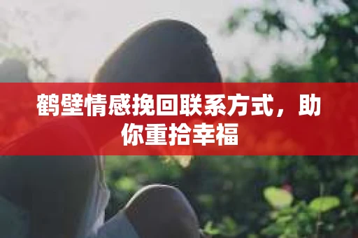 鹤壁情感挽回联系方式,助你重拾幸福 鹤壁情感挽回联系方式,助你重拾幸福