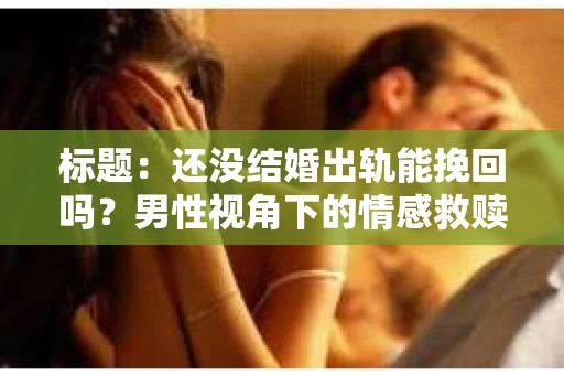 标题：还没结婚出轨能挽回吗？男性视角下的情感救赎之路