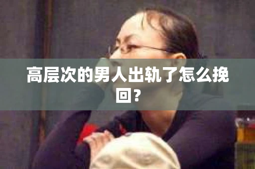 高层次的男人出轨了怎么挽回？