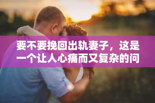 要不要挽回出轨妻子，这是一个让人心痛而又复杂的问题。在这个问题上，没有绝对的答案，因为每个人的情况都是独一无二的。但我们可以从多个角度来探讨这个问题，帮助你更好地理解自己的内心，做出最适合自己的选择。