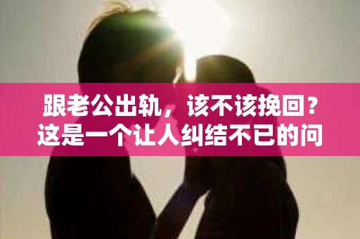 跟老公出轨，该不该挽回？这是一个让人纠结不已的问题。在这个充满变数的世界里，婚姻中的不忠行为无疑给家庭带来了巨大的冲击。今天，我们就来聊聊这个问题，看看在面临老公出轨时，我们应该如何做出选择。