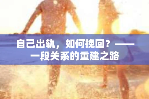 自己出轨，如何挽回？——一段关系的重建之路