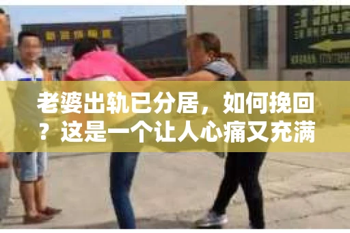 老婆出轨已分居，如何挽回？这是一个让人心痛又充满挑战的问题。在这个问题上，我作为一个从业多年的律师，想和大家分享一下我的看法和经验。