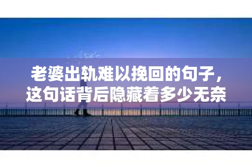老婆出轨难以挽回的句子，这句话背后隐藏着多少无奈与心酸。在这个充满变数的世界里，婚姻的稳固性似乎变得越来越脆弱。今天，我们就来聊聊这个沉重的话题，用一些真实的句子，揭开老婆出轨难以挽回的真相。