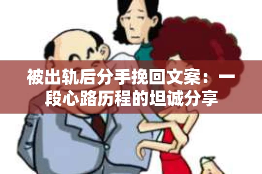 被出轨后分手挽回文案：一段心路历程的坦诚分享