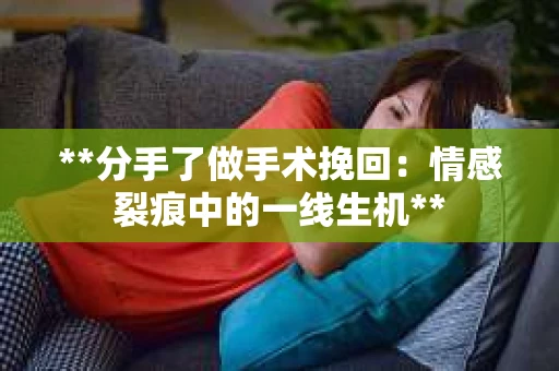 **分手了做手术挽回：情感裂痕中的一线生机**