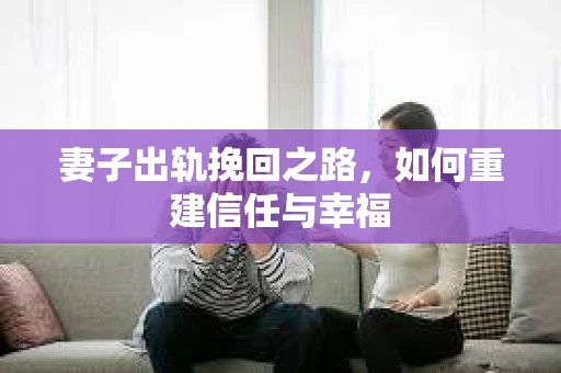 妻子出轨挽回之路，如何重建信任与幸福