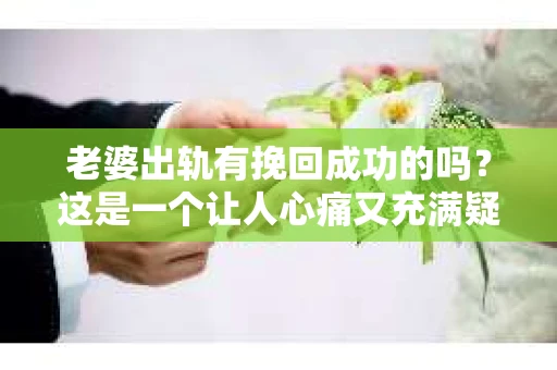 老婆出轨有挽回成功的吗？这是一个让人心痛又充满疑惑的问题。在这个充满变数的世界里，婚姻中的不忠行为无疑是对信任的极大背叛。那么，面对老婆出轨，我们能否挽回这段婚姻呢？今天，就让我们一起来探讨这个问题。