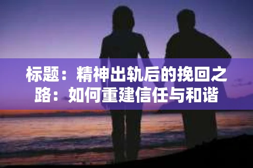 标题：精神出轨后的挽回之路：如何重建信任与和谐