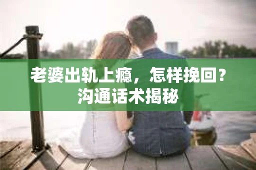 老婆出轨上瘾，怎样挽回？沟通话术揭秘