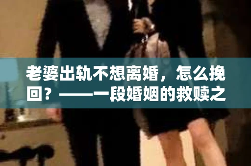 老婆出轨不想离婚，怎么挽回？——一段婚姻的救赎之路