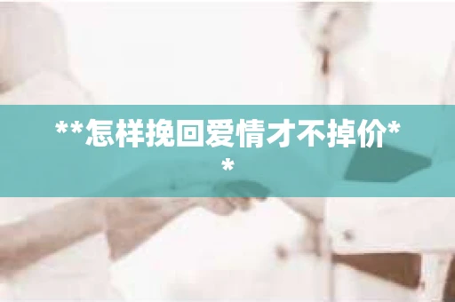 **怎样挽回爱情才不掉价**