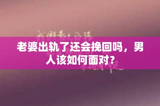 老婆出轨了还会挽回吗，男人该如何面对？