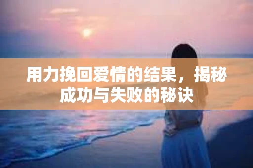 用力挽回爱情的结果，揭秘成功与失败的秘诀