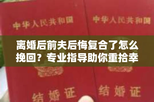 离婚后前夫后悔复合了怎么挽回？专业指导助你重拾幸福