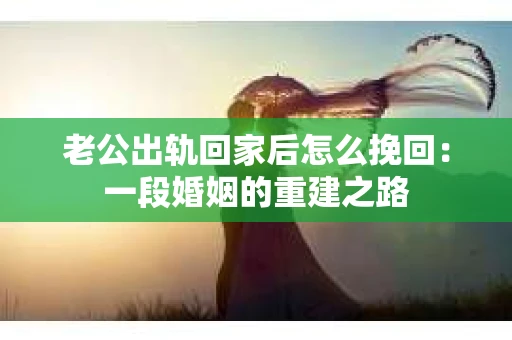 老公出轨回家后怎么挽回：一段婚姻的重建之路