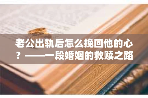 老公出轨后怎么挽回他的心？——一段婚姻的救赎之路