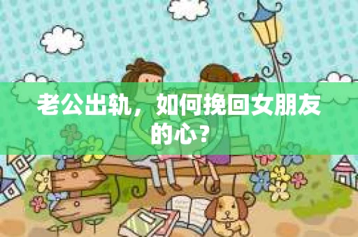 老公出轨，如何挽回女朋友的心？