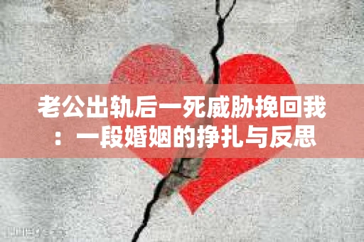 老公出轨后一死威胁挽回我：一段婚姻的挣扎与反思