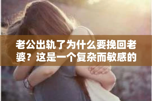 老公出轨了为什么要挽回老婆？这是一个复杂而敏感的话题，涉及到婚姻、情感、家庭等多个层面。在这个问题上，每个人都有自己的看法和选择。今天，我们就来聊聊这个话题，看看老公出轨后，为什么有些人会选择挽回老婆。