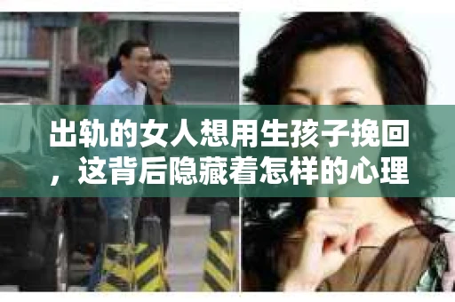 出轨的女人想用生孩子挽回，这背后隐藏着怎样的心理和现实？