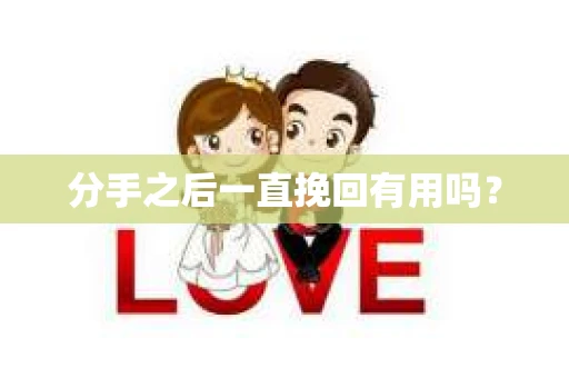 分手之后一直挽回有用吗？