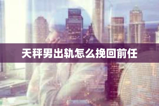 天秤男出轨怎么挽回前任