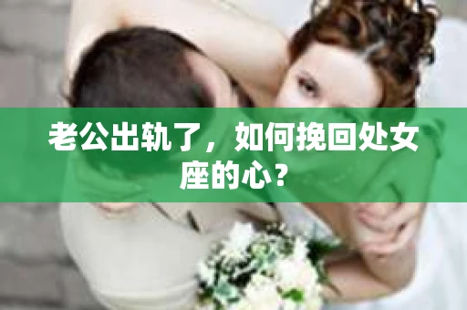 老公出轨了，如何挽回处女座的心？