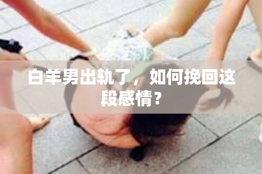 白羊男出轨了，如何挽回这段感情？