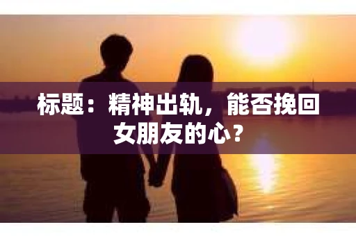 标题：精神出轨，能否挽回女朋友的心？