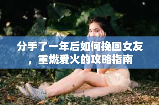分手了一年后如何挽回女友，重燃爱火的攻略指南