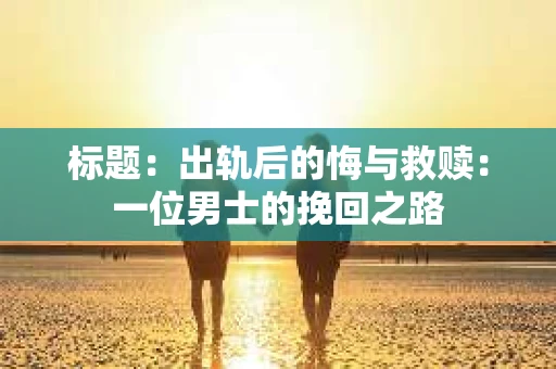 标题：出轨后的悔与救赎：一位男士的挽回之路