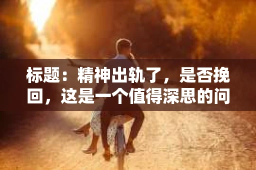 标题：精神出轨了，是否挽回，这是一个值得深思的问题