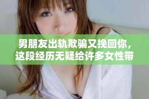 男朋友出轨欺骗又挽回你，这段经历无疑给许多女性带来了痛苦和困惑。面对这样的情况，我们该如何应对？今天，就让我们一起来探讨这个问题。