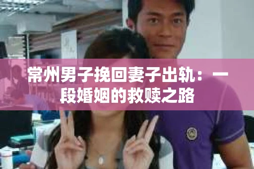 常州男子挽回妻子出轨：一段婚姻的救赎之路