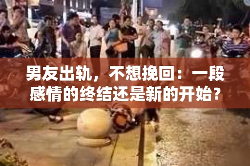 男友出轨，不想挽回：一段感情的终结还是新的开始？