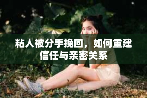 粘人被分手挽回，如何重建信任与亲密关系