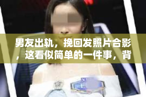 男友出轨，挽回发照片合影，这看似简单的一件事，背后却隐藏着复杂的情感纠葛。今天，我想和大家聊聊这个话题，希望能给大家带来一些启示。