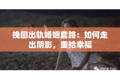 挽回出轨婚姻套路：如何走出阴影，重拾幸福