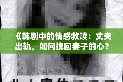《韩剧中的情感救赎：丈夫出轨，如何挽回妻子的心？》