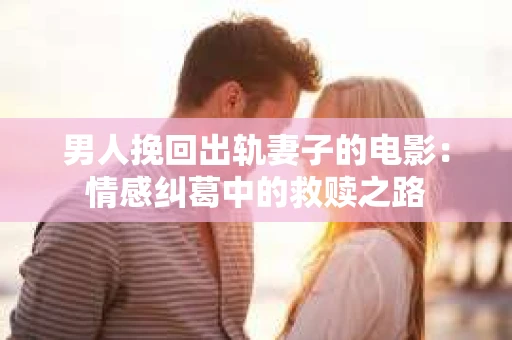 男人挽回出轨妻子的电影：情感纠葛中的救赎之路