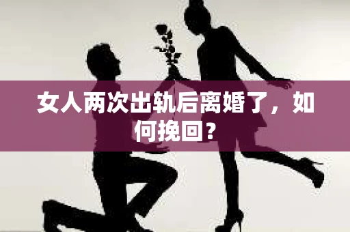 女人两次出轨后离婚了，如何挽回？