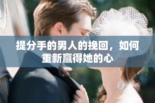 提分手的男人的挽回,如何重新赢得她的心 提分手的男人的挽回,如何重新赢得她的心