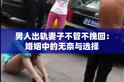 男人出轨妻子不管不挽回：婚姻中的无奈与选择
