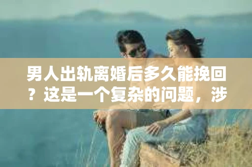 男人出轨离婚后多久能挽回？这是一个复杂的问题，涉及到情感、心理、法律等多个层面。在这个问题上，没有绝对的答案，但我们可以从多个角度来探讨这个问题。