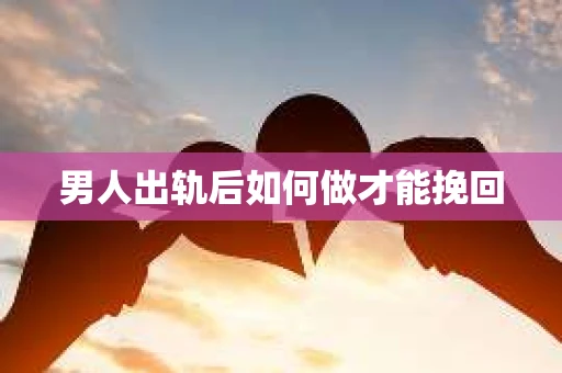 男人出轨后如何做才能挽回