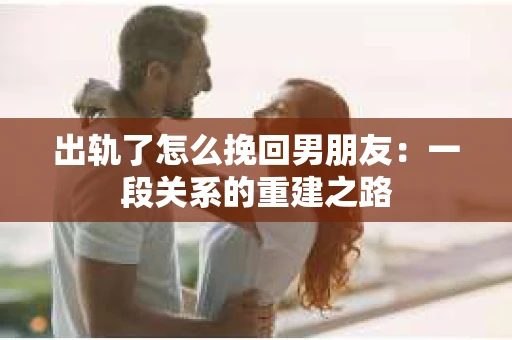 出轨了怎么挽回男朋友：一段关系的重建之路